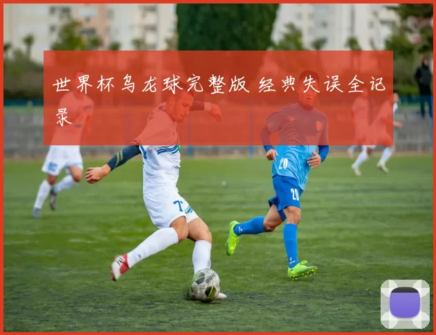 世界杯乌龙球完整版 经典失误全记录