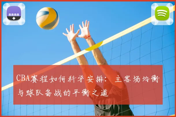 CBA赛程如何科学安排：主客场均衡与球队备战的平衡之道
