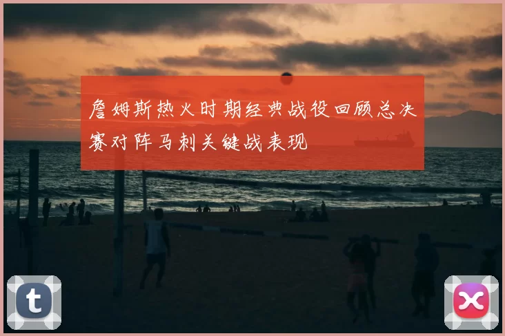 詹姆斯热火时期经典战役回顾总决赛对阵马刺关键战表现