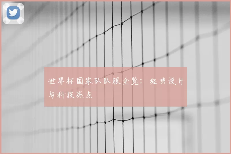 世界杯国家队队服全览：经典设计与科技亮点