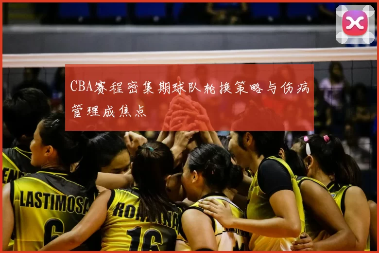 CBA赛程密集期球队轮换策略与伤病管理成焦点