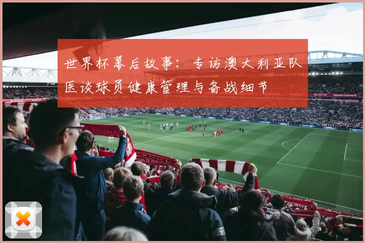 世界杯幕后故事：专访澳大利亚队医谈球员健康管理与备战细节