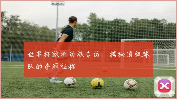 世界杯欧洲劲旅专访：揭秘顶级球队的夺冠征程