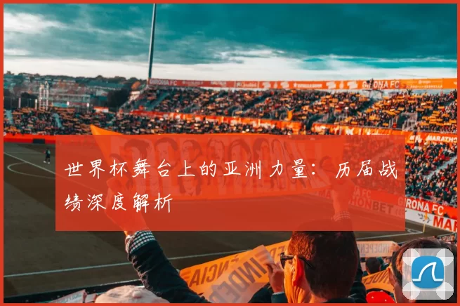 世界杯舞台上的亚洲力量：历届战绩深度解析