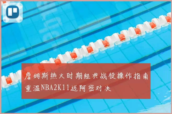 詹姆斯热火时期经典战役操作指南重温NBA2K11迈阿密对决
