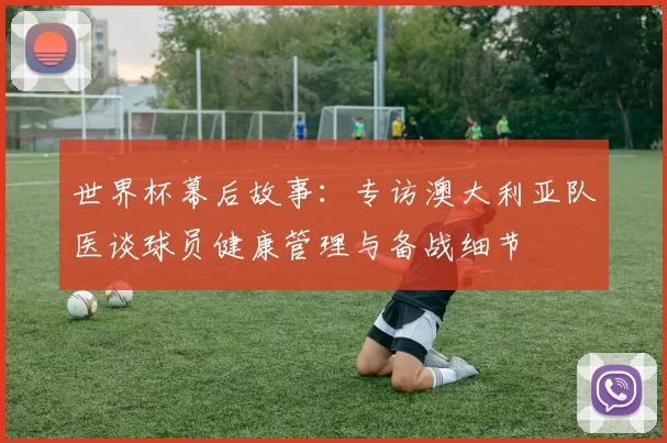 世界杯幕后故事:专访澳大利亚队医谈球员健康管理与备战细节