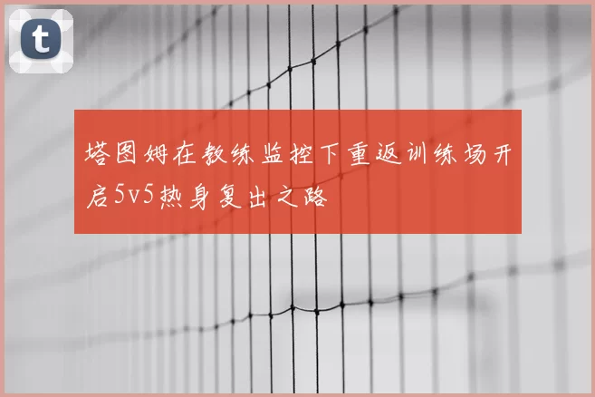 塔图姆在教练监控下重返训练场开启5v5热身复出之路