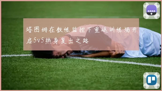 塔图姆在教练监控下重返训练场开启5v5热身复出之路