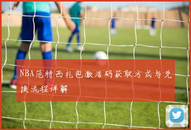 NBA范特西礼包激活码获取方式与兑换流程详解