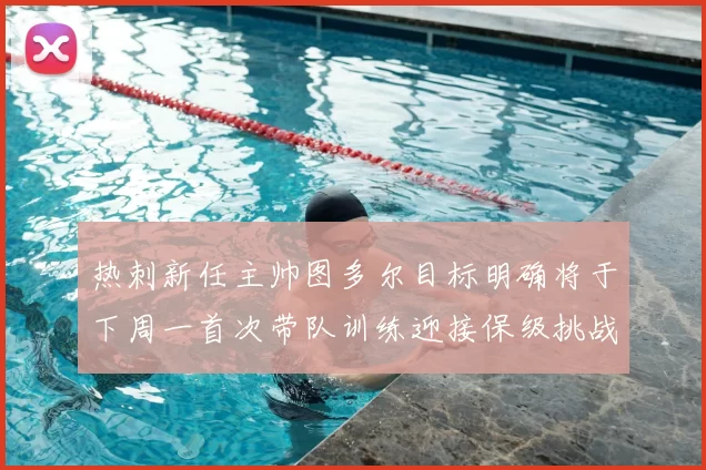 热刺新任主帅图多尔目标明确将于下周一首次带队训练迎接保级挑战