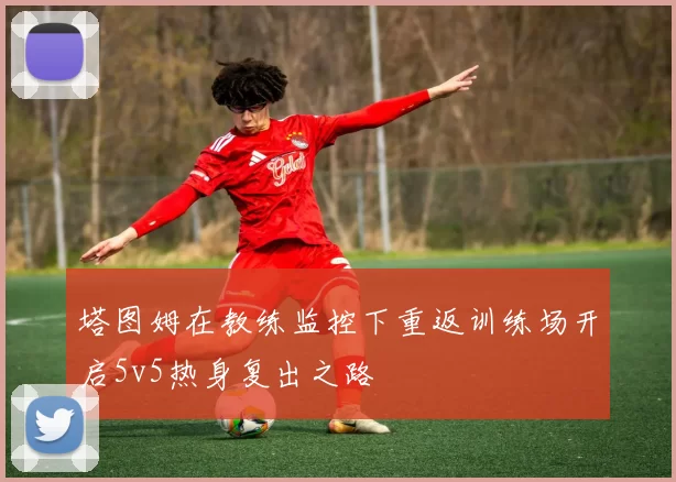塔图姆在教练监控下重返训练场开启5v5热身复出之路