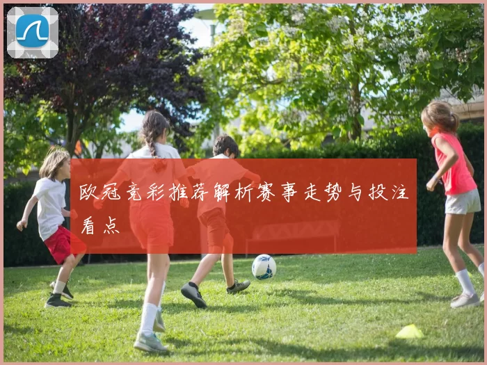 欧冠竞彩推荐解析赛事走势与投注看点