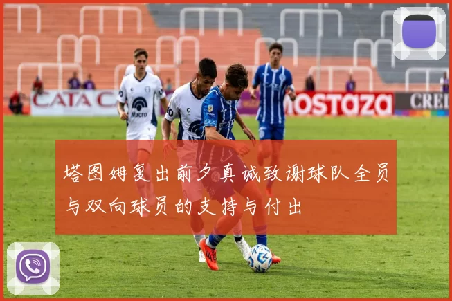 塔图姆复出前夕真诚致谢球队全员与双向球员的支持与付出