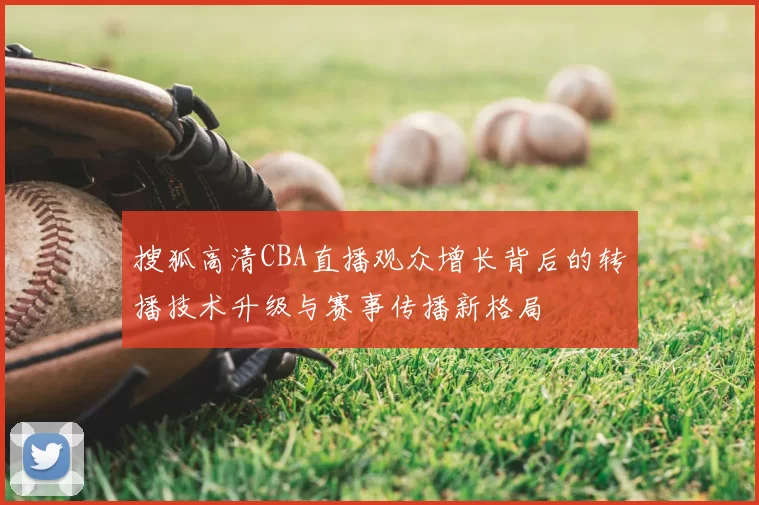 搜狐高清CBA直播观众增长背后的转播技术升级与赛事传播新格局