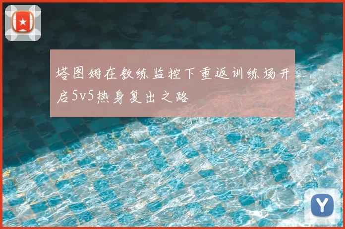 塔图姆在教练监控下重返训练场开启5v5热身复出之路