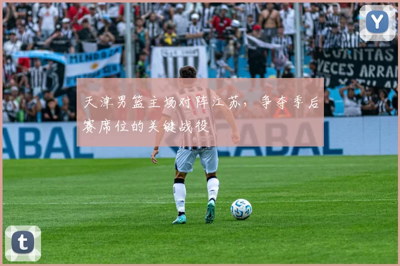 天津男篮主场对阵江苏，争夺季后赛席位的关键战役